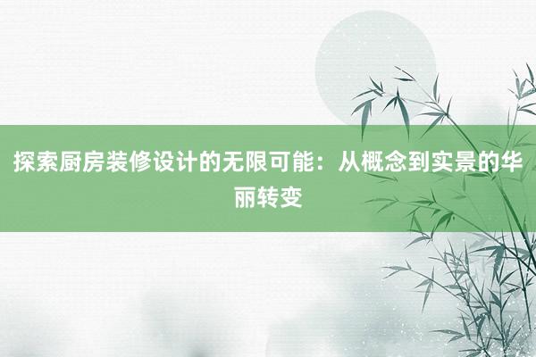 探索厨房装修设计的无限可能：从概念到实景的华丽转变