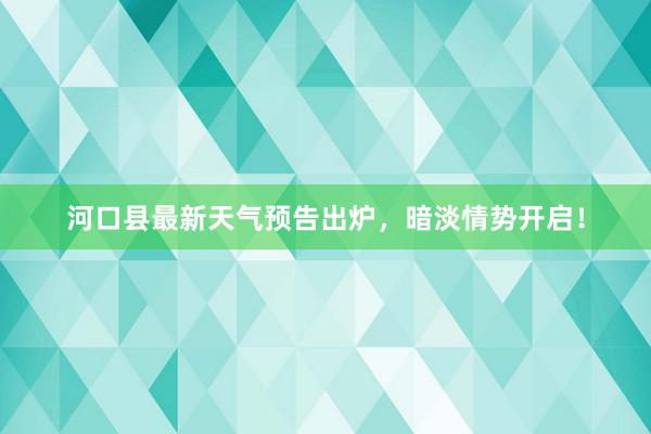 河口县最新天气预告出炉，暗淡情势开启！