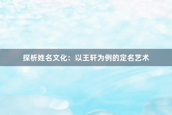 探析姓名文化：以王轩为例的定名艺术