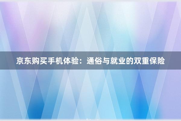 京东购买手机体验：通俗与就业的双重保险